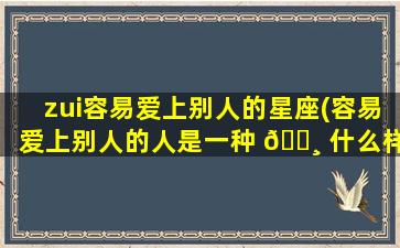 zui
容易爱上别人的星座(容易爱上别人的人是一种 🌸 什么样的人)